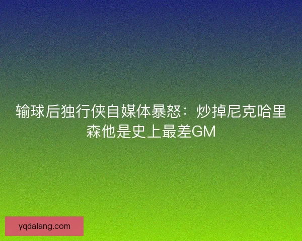 输球后独行侠自媒体暴怒：炒掉尼克哈里森他是史上最差GM