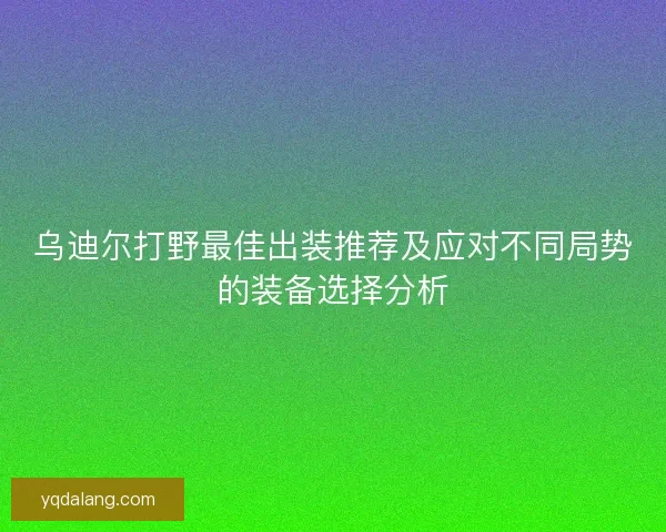 乌迪尔打野最佳出装推荐及应对不同局势的装备选择分析