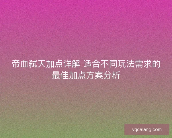 帝血弑天加点详解 适合不同玩法需求的最佳加点方案分析
