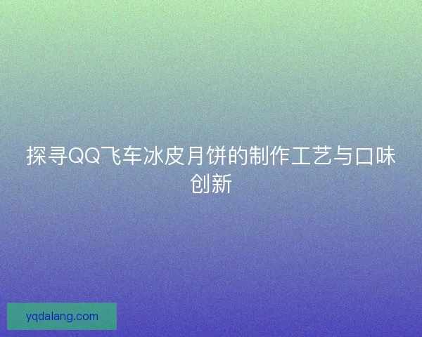 探寻QQ飞车冰皮月饼的制作工艺与口味创新
