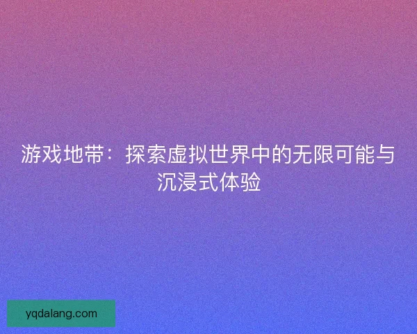 游戏地带：探索虚拟世界中的无限可能与沉浸式体验