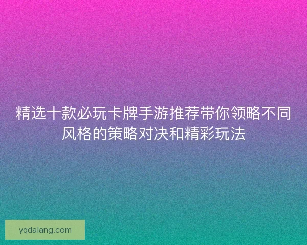 精选十款必玩卡牌手游推荐带你领略不同风格的策略对决和精彩玩法