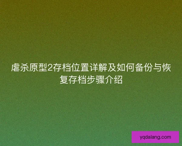 虐杀原型2存档位置详解及如何备份与恢复存档步骤介绍