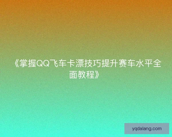 《掌握QQ飞车卡漂技巧提升赛车水平全面教程》