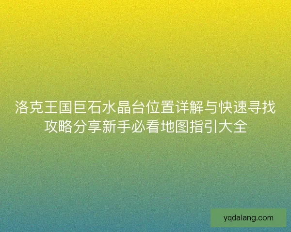 洛克王国巨石水晶台位置详解与快速寻找攻略分享新手必看地图指引大全