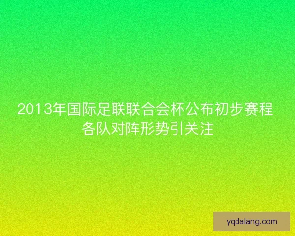 2013年国际足联联合会杯公布初步赛程 各队对阵形势引关注