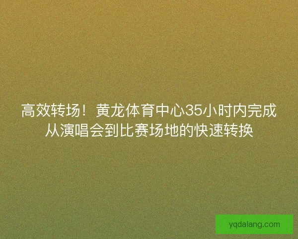 高效转场！黄龙体育中心35小时内完成从演唱会到比赛场地的快速转换