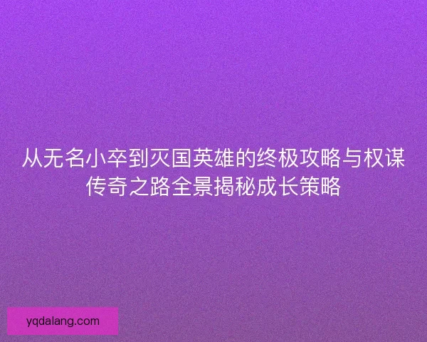 从无名小卒到灭国英雄的终极攻略与权谋传奇之路全景揭秘成长策略