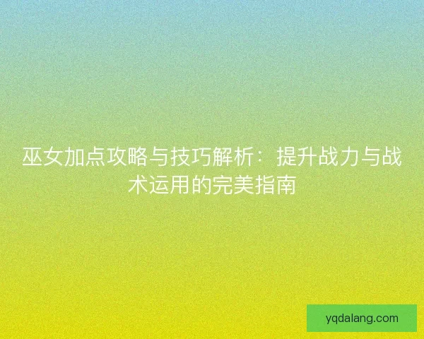 巫女加点攻略与技巧解析：提升战力与战术运用的完美指南
