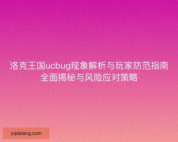 洛克王国ucbug现象解析与玩家防范指南全面揭秘与风险应对策略