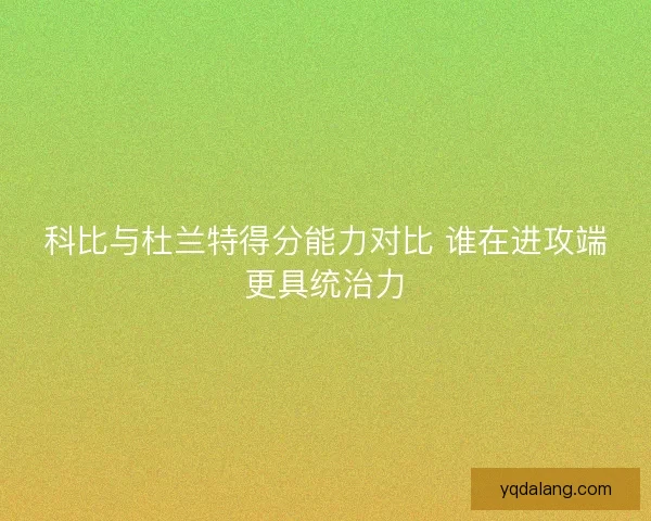科比与杜兰特得分能力对比 谁在进攻端更具统治力