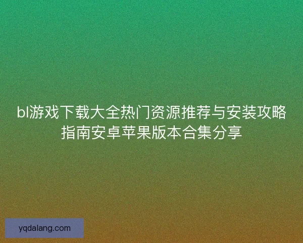 bl游戏下载大全热门资源推荐与安装攻略指南安卓苹果版本合集分享 bl游戏下载大全热门资源推荐与安装攻略指南安卓苹果版本合集分享