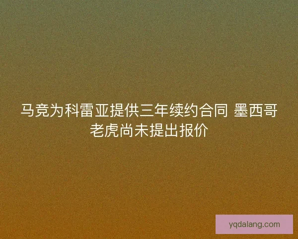 马竞为科雷亚提供三年续约合同 墨西哥老虎尚未提出报价