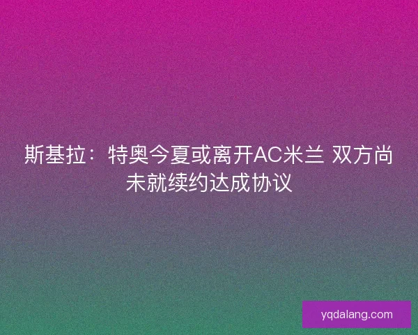 斯基拉:特奥今夏或离开AC米兰 双方尚未就续约达成协议 斯基拉:特奥今夏或离开AC米兰 双方尚未就续约达成协议