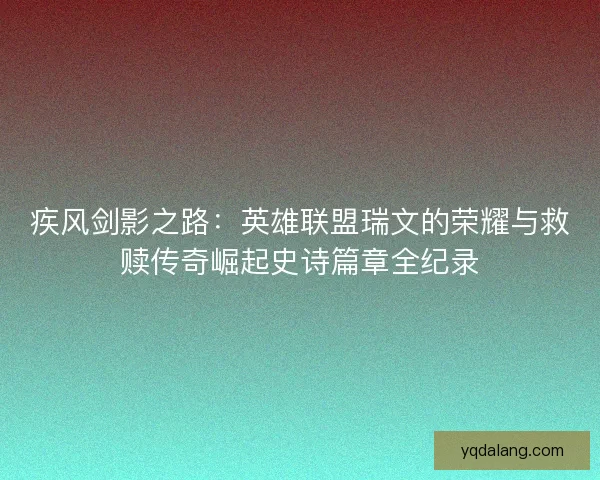 疾风剑影之路:英雄联盟瑞文的荣耀与救赎传奇崛起史诗篇章全纪录 疾风剑影之路:英雄联盟瑞文的荣耀与救赎传奇崛起史诗篇章全纪录