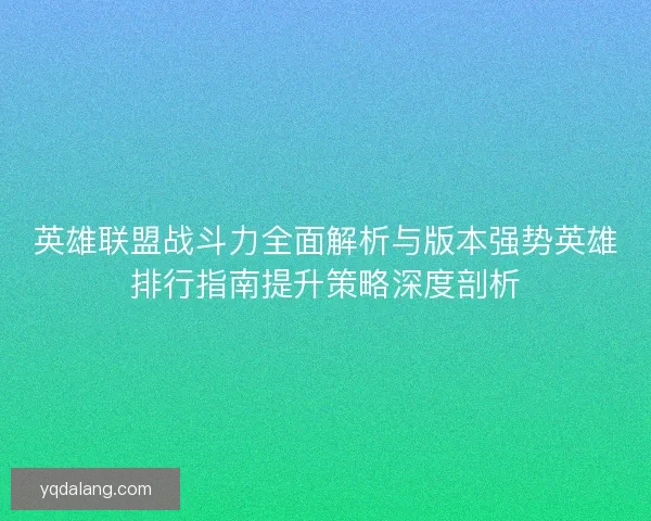 英雄联盟战斗力全面解析与版本强势英雄排行指南提升策略深度剖析