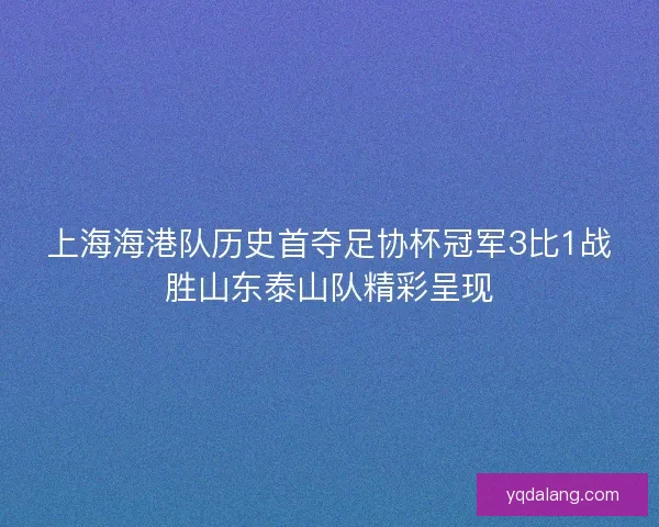 上海海港队历史首夺足协杯冠军3比1战胜山东泰山队精彩呈现