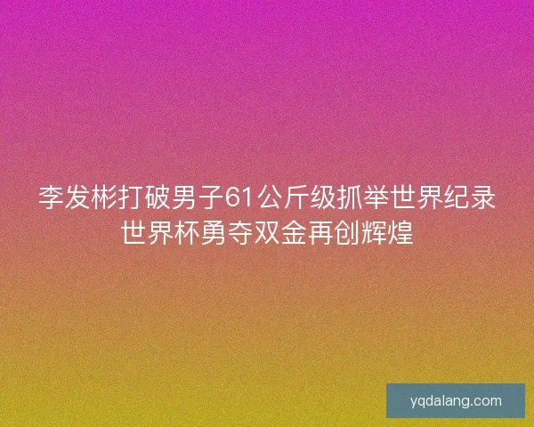 李发彬打破男子61公斤级抓举世界纪录世界杯勇夺双金再创辉煌 李发彬打破男子61公斤级抓举世界纪录世界杯勇夺双金再创辉煌