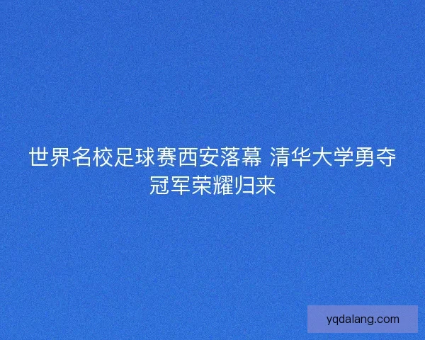 世界名校足球赛西安落幕 清华大学勇夺冠军荣耀归来