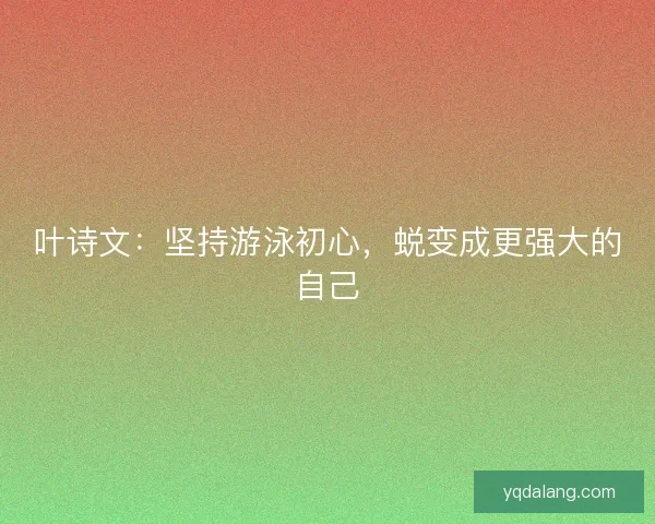 叶诗文：坚持游泳初心，蜕变成更强大的自己