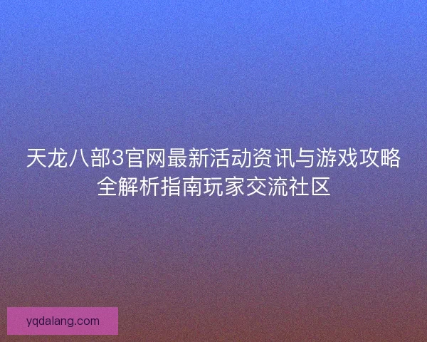 天龙八部3官网最新活动资讯与游戏攻略全解析指南玩家交流社区