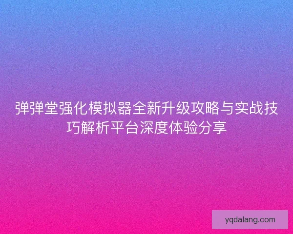 弹弹堂强化模拟器全新升级攻略与实战技巧解析平台深度体验分享