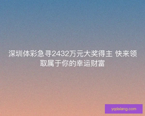 深圳体彩急寻2432万元大奖得主 快来领取属于你的幸运财富