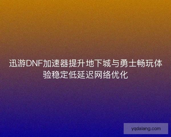 迅游DNF加速器提升地下城与勇士畅玩体验稳定低延迟网络优化