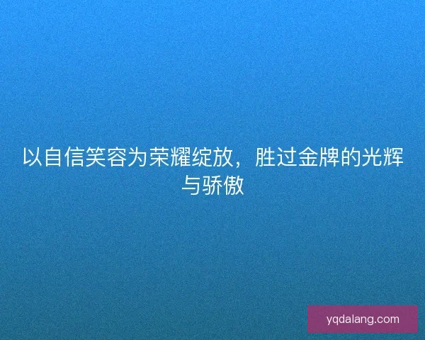 以自信笑容为荣耀绽放,胜过金牌的光辉与骄傲 以自信笑容为荣耀绽放,胜过金牌的光辉与骄傲