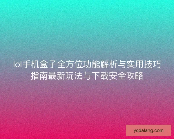 lol手机盒子全方位功能解析与实用技巧指南最新玩法与下载安全攻略 lol手机盒子全方位功能解析与实用技巧指南最新玩法与下载安全攻略