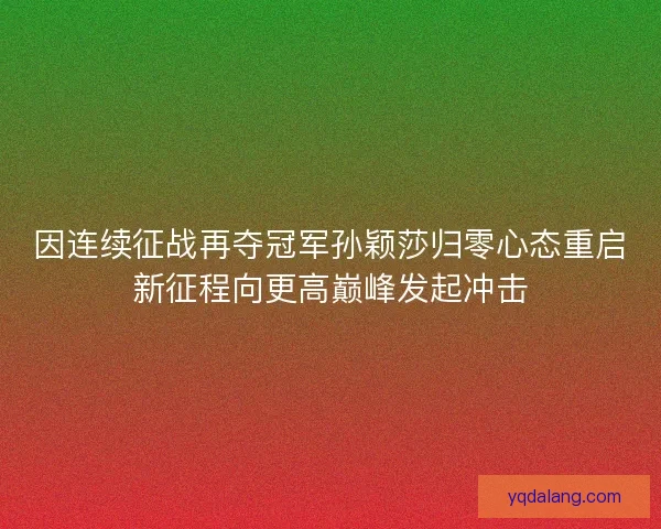 因连续征战再夺冠军孙颖莎归零心态重启新征程向更高巅峰发起冲击