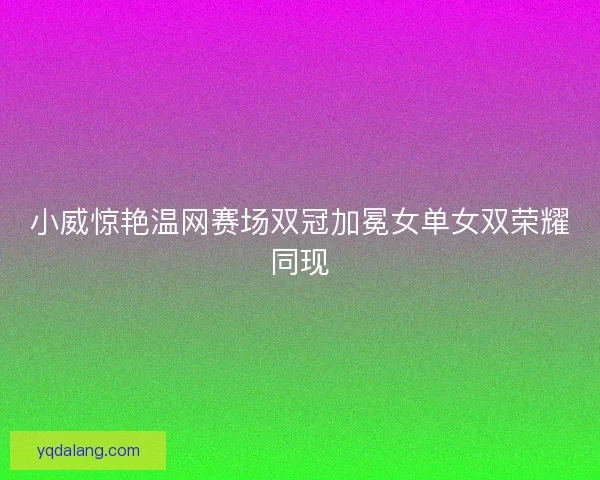 小威惊艳温网赛场双冠加冕女单女双荣耀同现