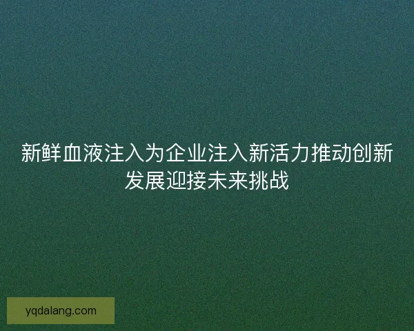 新鲜血液注入为企业注入新活力推动创新发展迎接未来挑战