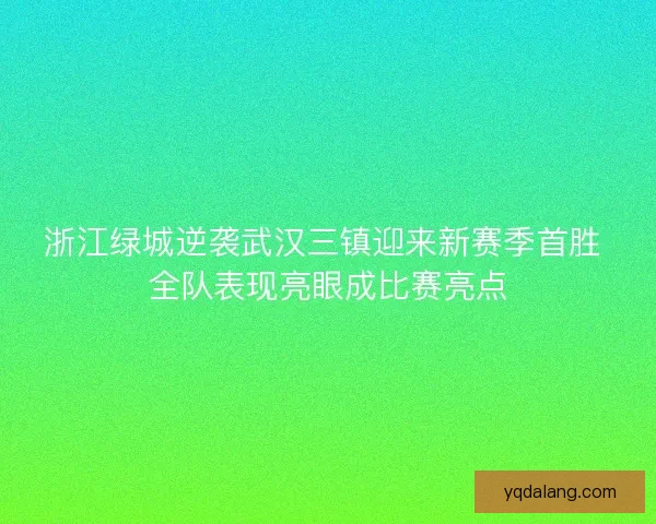 浙江绿城逆袭武汉三镇迎来新赛季首胜 全队表现亮眼成比赛亮点