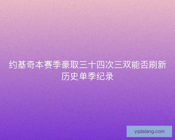 约基奇本赛季豪取三十四次三双能否刷新历史单季纪录 约基奇本赛季豪取三十四次三双能否刷新历史单季纪录