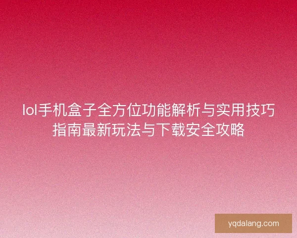 lol手机盒子全方位功能解析与实用技巧指南最新玩法与下载安全攻略 lol手机盒子全方位功能解析与实用技巧指南最新玩法与下载安全攻略
