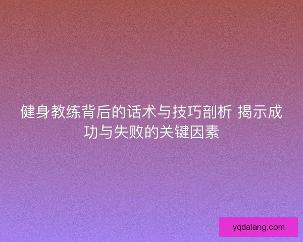健身教练背后的话术与技巧剖析 揭示成功与失败的关键因素