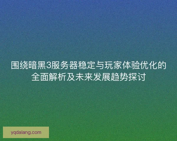 围绕暗黑3服务器稳定与玩家体验优化的全面解析及未来发展趋势探讨