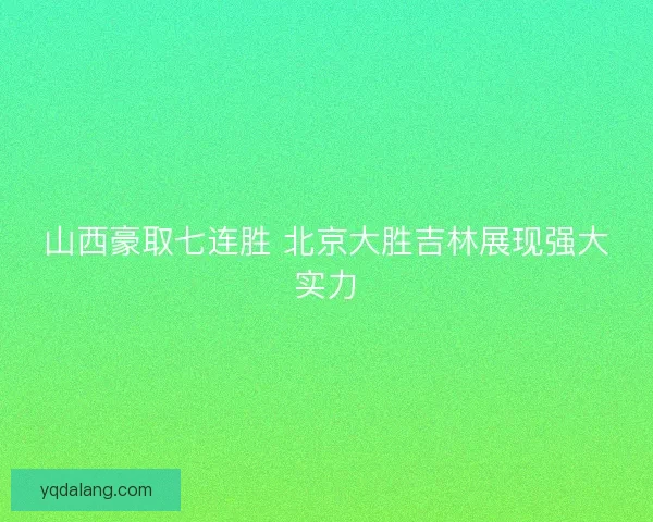 山西豪取七连胜 北京大胜吉林展现强大实力