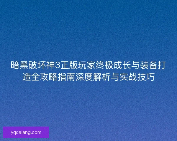 暗黑破坏神3正版玩家终极成长与装备打造全攻略指南深度解析与实战技巧