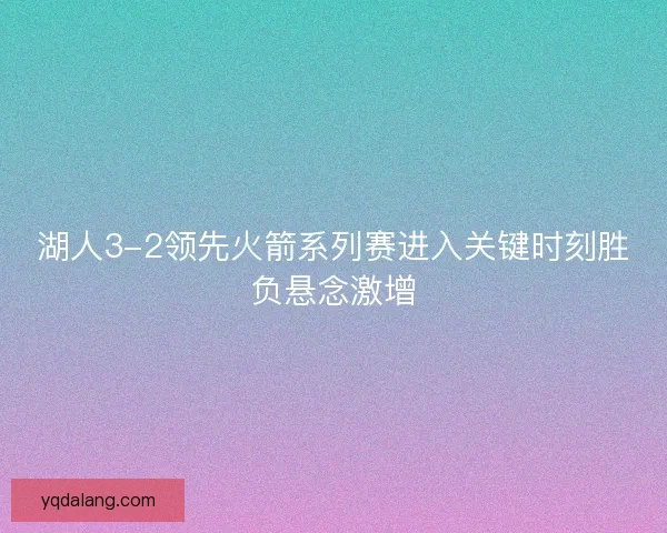 湖人3-2领先火箭系列赛进入关键时刻胜负悬念激增