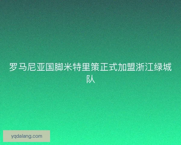 罗马尼亚国脚米特里策正式加盟浙江绿城队
