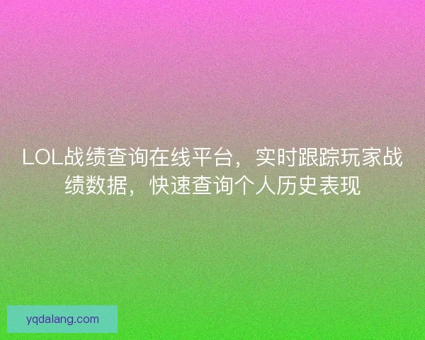 LOL战绩查询在线平台，实时跟踪玩家战绩数据，快速查询个人历史表现