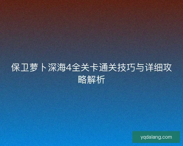 保卫萝卜深海4全关卡通关技巧与详细攻略解析