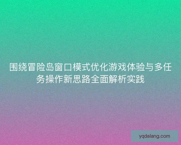 围绕冒险岛窗口模式优化游戏体验与多任务操作新思路全面解析实践