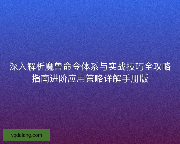深入解析魔兽命令体系与实战技巧全攻略指南进阶应用策略详解手册版