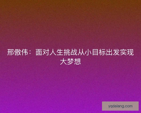 邢傲伟：面对人生挑战从小目标出发实现大梦想