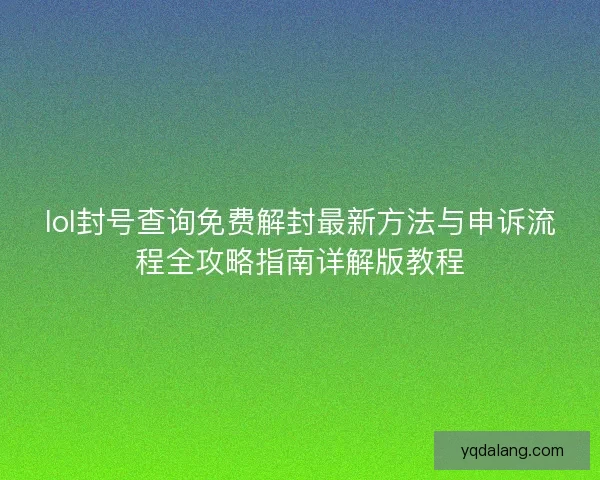 lol封号查询免费解封最新方法与申诉流程全攻略指南详解版教程