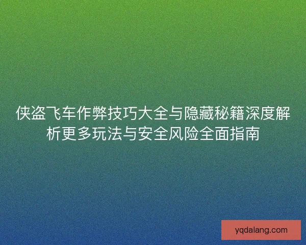 侠盗飞车作弊技巧大全与隐藏秘籍深度解析更多玩法与安全风险全面指南