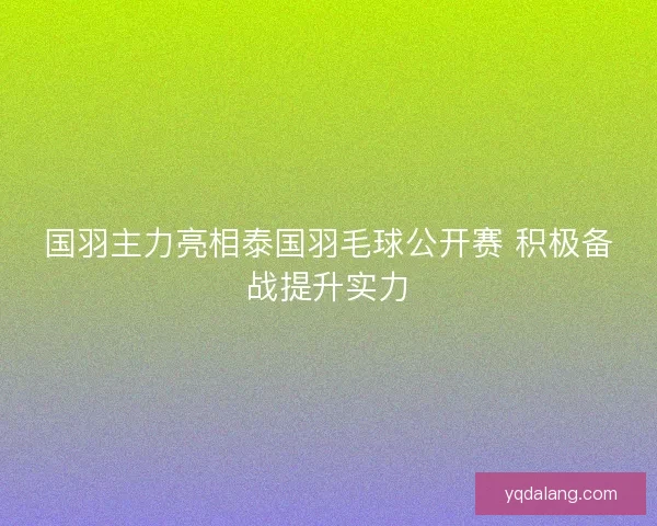 国羽主力亮相泰国羽毛球公开赛 积极备战提升实力